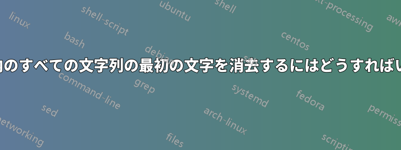 ファイル内のすべての文字列の最初の文字を消去するにはどうすればいいですか