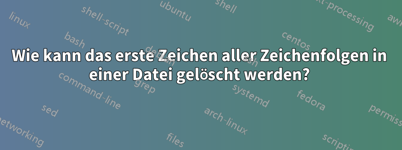 Wie kann das erste Zeichen aller Zeichenfolgen in einer Datei gelöscht werden?