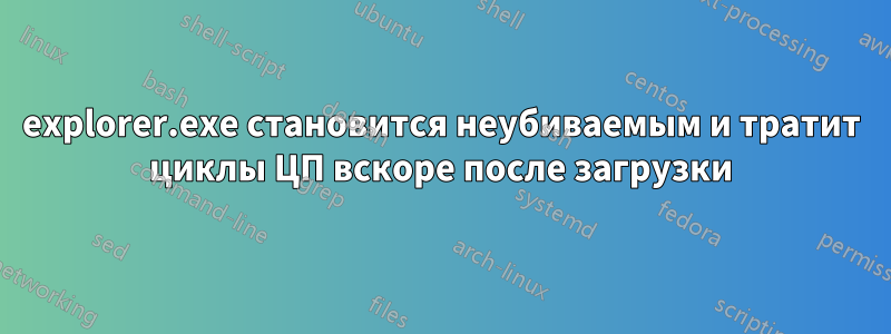 explorer.exe становится неубиваемым и тратит циклы ЦП вскоре после загрузки