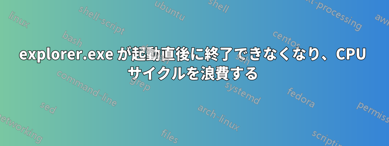 explorer.exe が起動直後に終了できなくなり、CPU サイクルを浪費する