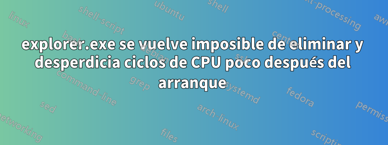 explorer.exe se vuelve imposible de eliminar y desperdicia ciclos de CPU poco después del arranque