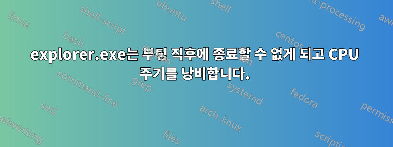 explorer.exe는 부팅 직후에 종료할 수 없게 되고 CPU 주기를 낭비합니다.