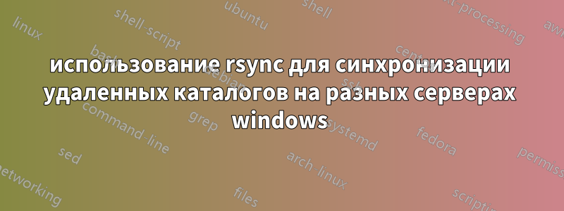 использование rsync для синхронизации удаленных каталогов на разных серверах windows