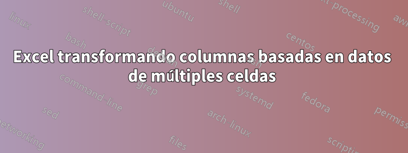 Excel transformando columnas basadas en datos de múltiples celdas