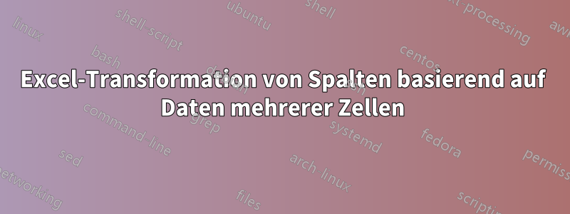 Excel-Transformation von Spalten basierend auf Daten mehrerer Zellen