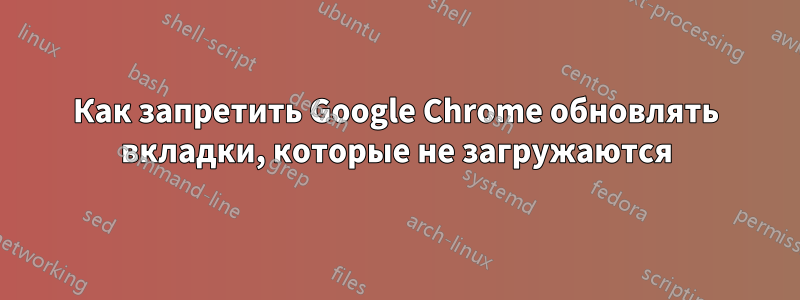 Как запретить Google Chrome обновлять вкладки, которые не загружаются