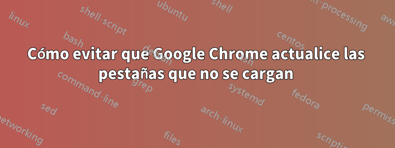 Cómo evitar que Google Chrome actualice las pestañas que no se cargan