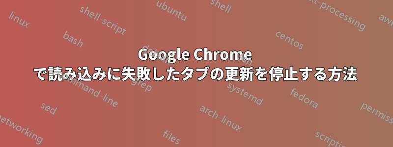 Google Chrome で読み込みに失敗したタブの更新を停止する方法