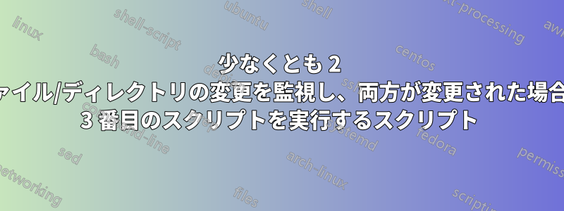 少なくとも 2 つのファイル/ディレクトリの変更を監視し、両方が変更された場合にのみ 3 番目のスクリプトを実行するスクリプト