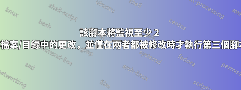 該腳本將監視至少 2 個檔案/目錄中的更改，並僅在兩者都被修改時才執行第三個腳本