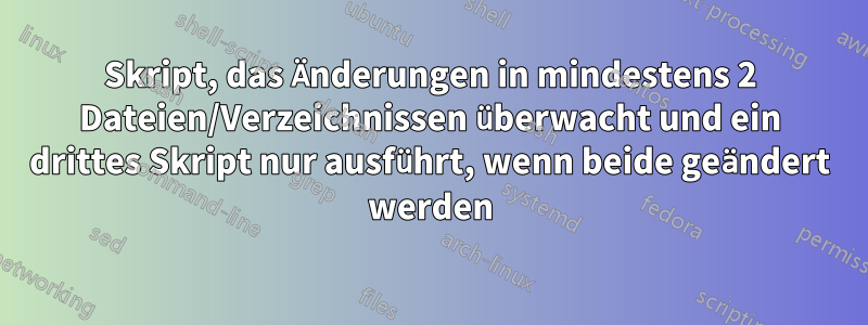 Skript, das Änderungen in mindestens 2 Dateien/Verzeichnissen überwacht und ein drittes Skript nur ausführt, wenn beide geändert werden