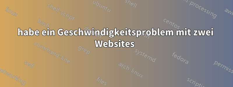 habe ein Geschwindigkeitsproblem mit zwei Websites 