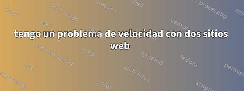 tengo un problema de velocidad con dos sitios web 