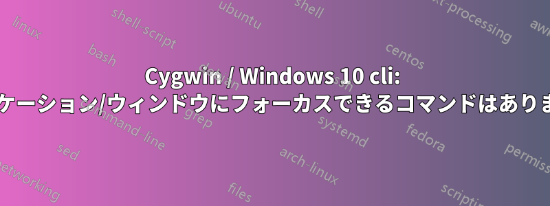 Cygwin / Windows 10 cli: アプリケーション/ウィンドウにフォーカスできるコマンドはありますか?