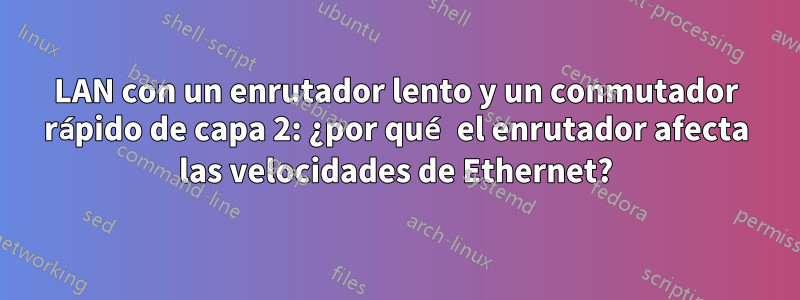 LAN con un enrutador lento y un conmutador rápido de capa 2: ¿por qué el enrutador afecta las velocidades de Ethernet?