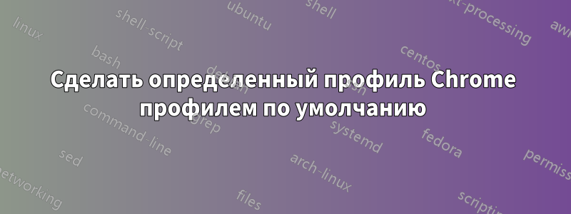 Сделать определенный профиль Chrome профилем по умолчанию