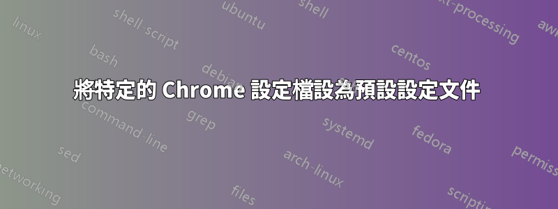 將特定的 Chrome 設定檔設為預設設定文件