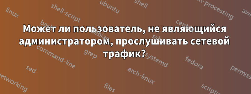 Может ли пользователь, не являющийся администратором, прослушивать сетевой трафик?