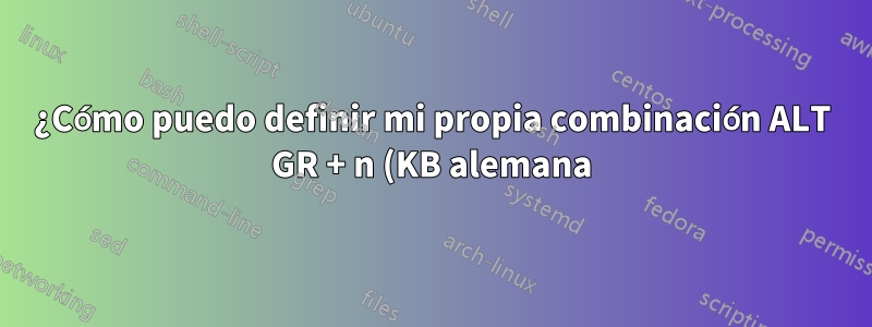 ¿Cómo puedo definir mi propia combinación ALT GR + n (KB alemana) para mostrar ñ?