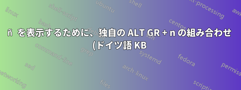 ñ を表示するために、独自の ALT GR + n の組み合わせ (ドイツ語 KB) を定義するにはどうすればよいですか?