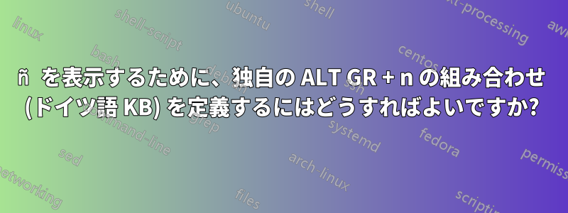 ñ を表示するために、独自の ALT GR + n の組み合わせ (ドイツ語 KB) を定義するにはどうすればよいですか?