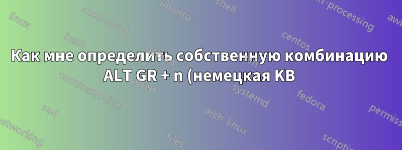 Как мне определить собственную комбинацию ALT GR + n (немецкая KB) для отображения ñ?
