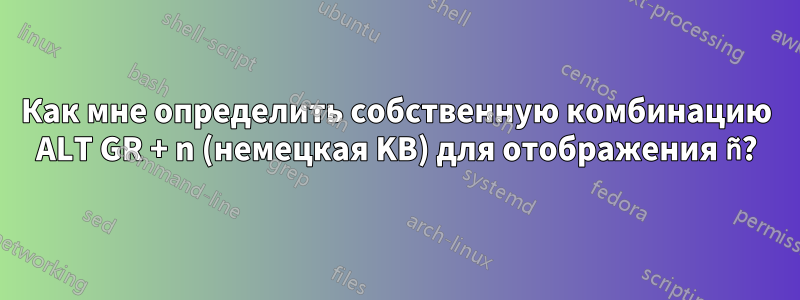 Как мне определить собственную комбинацию ALT GR + n (немецкая KB) для отображения ñ?