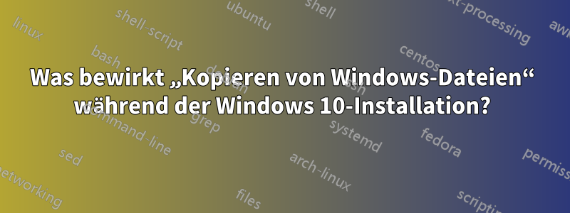 Was bewirkt „Kopieren von Windows-Dateien“ während der Windows 10-Installation?