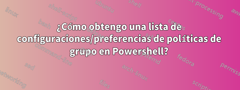 ¿Cómo obtengo una lista de configuraciones/preferencias de políticas de grupo en Powershell?