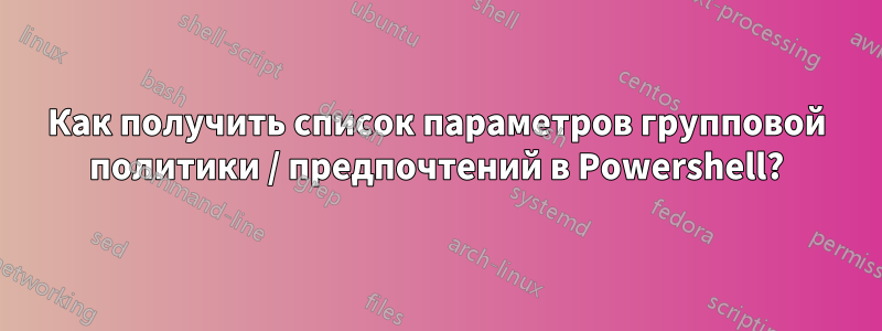 Как получить список параметров групповой политики / предпочтений в Powershell?