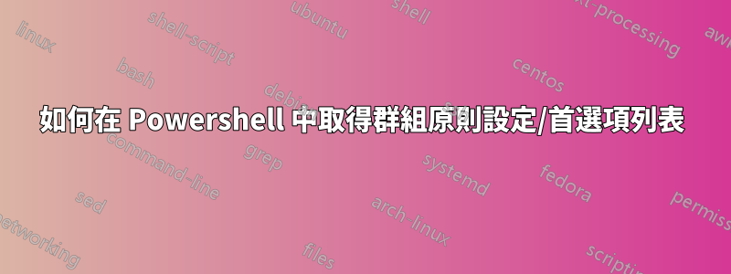 如何在 Powershell 中取得群組原則設定/首選項列表