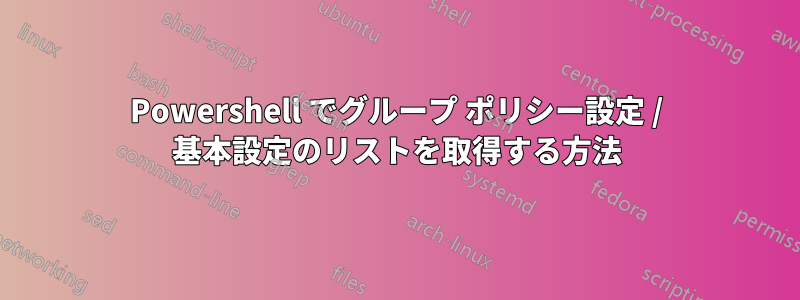 Powershell でグループ ポリシー設定 / 基本設定のリストを取得する方法