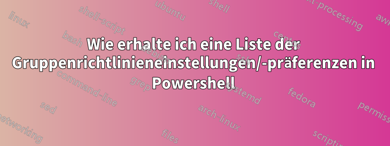 Wie erhalte ich eine Liste der Gruppenrichtlinieneinstellungen/-präferenzen in Powershell