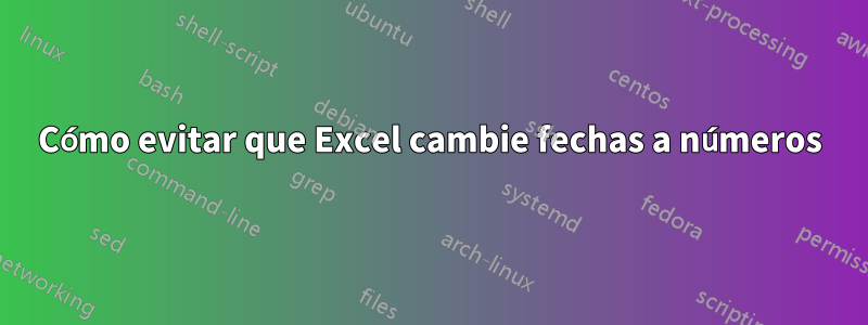 Cómo evitar que Excel cambie fechas a números