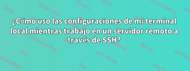 ¿Cómo uso las configuraciones de mi terminal local mientras trabajo en un servidor remoto a través de SSH?