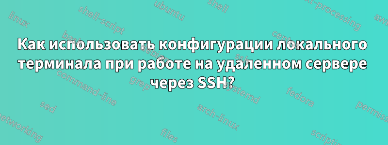 Как использовать конфигурации локального терминала при работе на удаленном сервере через SSH?