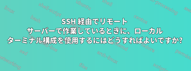 SSH 経由でリモート サーバーで作業しているときに、ローカル ターミナル構成を使用するにはどうすればよいですか?