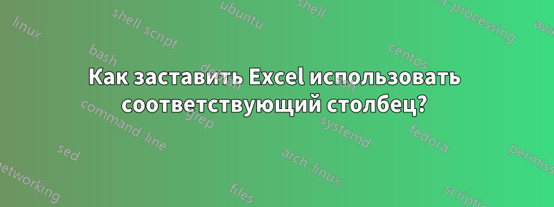 Как заставить Excel использовать соответствующий столбец?