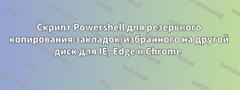 Скрипт Powershell для резервного копирования закладок/избранного на другой диск для IE, Edge и Chrome 