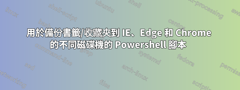 用於備份書籤/收藏夾到 IE、Edge 和 Chrome 的不同磁碟機的 Powershell 腳本 