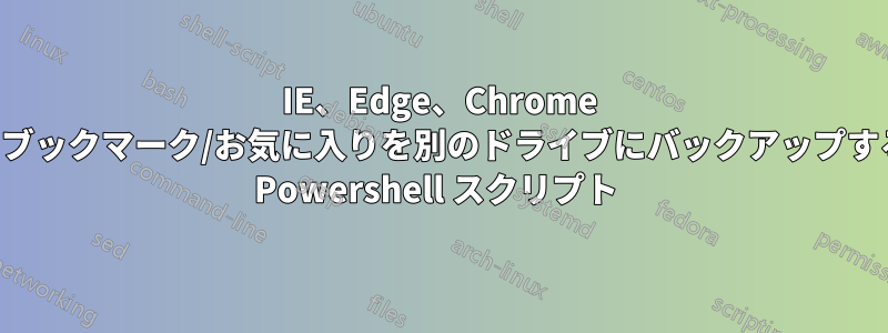 IE、Edge、Chrome のブックマーク/お気に入りを別のドライブにバックアップする Powershell スクリプト 