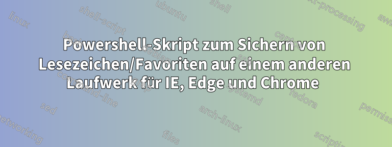 Powershell-Skript zum Sichern von Lesezeichen/Favoriten auf einem anderen Laufwerk für IE, Edge und Chrome 