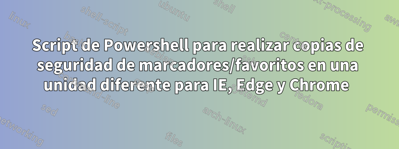 Script de Powershell para realizar copias de seguridad de marcadores/favoritos en una unidad diferente para IE, Edge y Chrome 