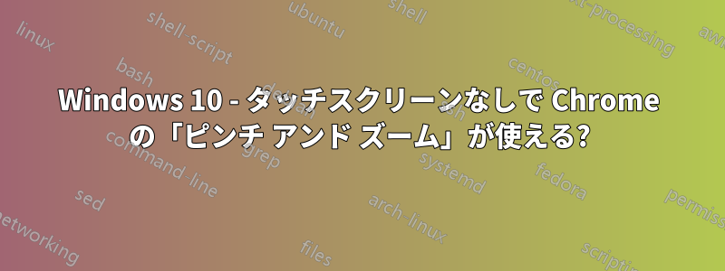 Windows 10 - タッチスクリーンなしで Chrome の「ピンチ アンド ズーム」が使える?