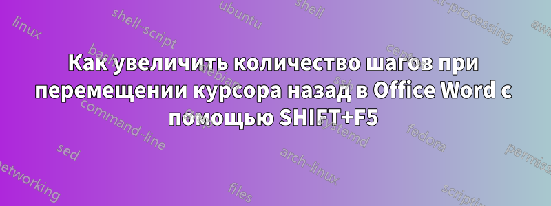 Как увеличить количество шагов при перемещении курсора назад в Office Word с помощью SHIFT+F5