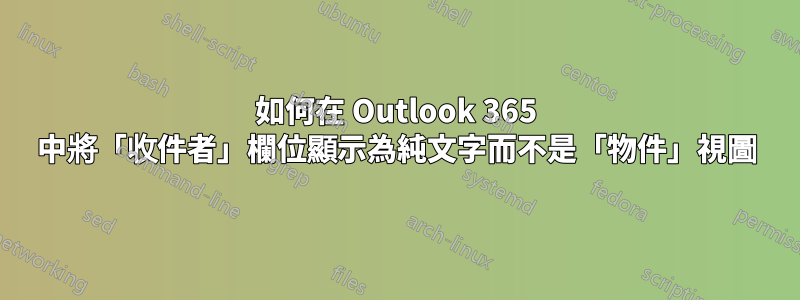 如何在 Outlook 365 中將「收件者」欄位顯示為純文字而不是「物件」視圖