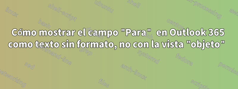 Cómo mostrar el campo "Para" en Outlook 365 como texto sin formato, no con la vista "objeto"