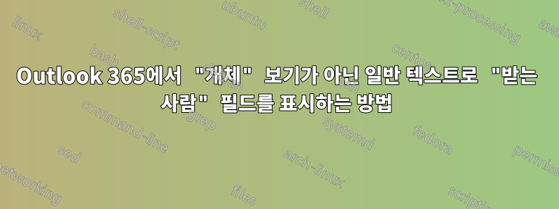 Outlook 365에서 "개체" 보기가 아닌 일반 텍스트로 "받는 사람" 필드를 표시하는 방법