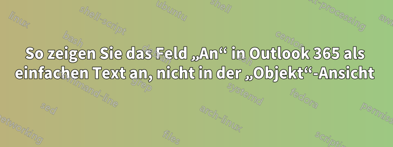 So zeigen Sie das Feld „An“ in Outlook 365 als einfachen Text an, nicht in der „Objekt“-Ansicht