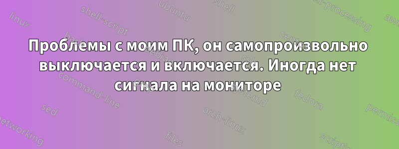 Проблемы с моим ПК, он самопроизвольно выключается и включается. Иногда нет сигнала на мониторе